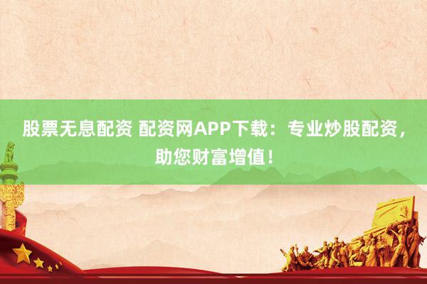 股票无息配资 配资网APP下载：专业炒股配资，助您财富增值！