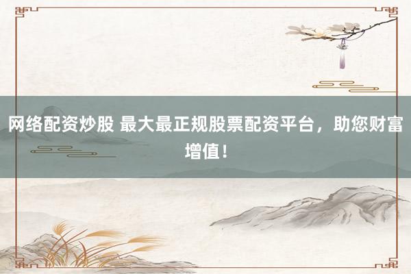 网络配资炒股 最大最正规股票配资平台，助您财富增值！