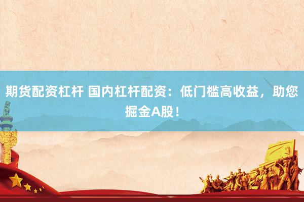 期货配资杠杆 国内杠杆配资：低门槛高收益，助您掘金A股！