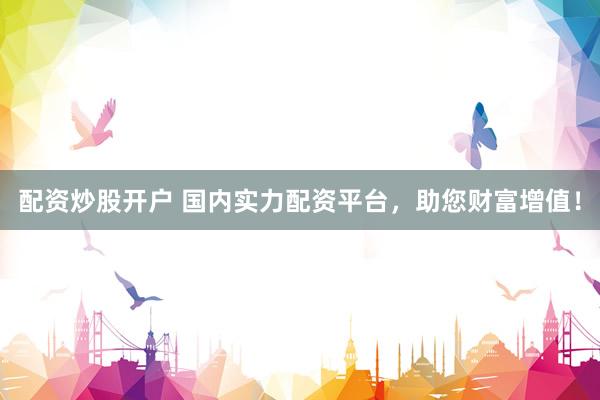 配资炒股开户 国内实力配资平台，助您财富增值！