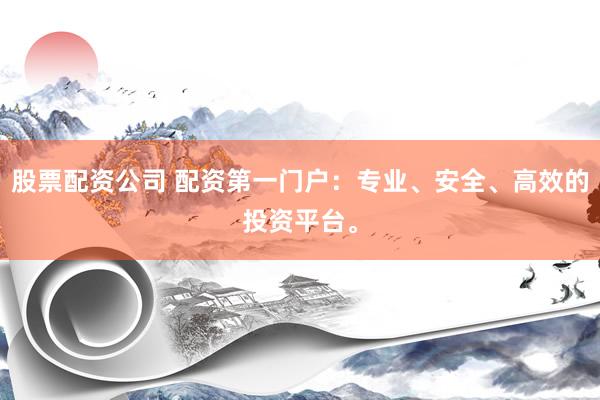 股票配资公司 配资第一门户：专业、安全、高效的投资平台。