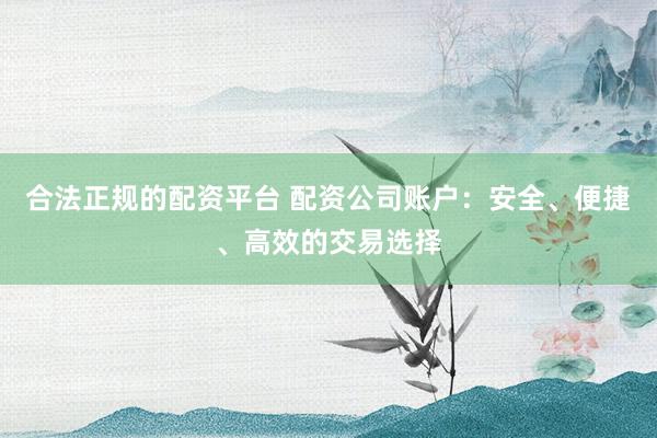 合法正规的配资平台 配资公司账户：安全、便捷、高效的交易选择