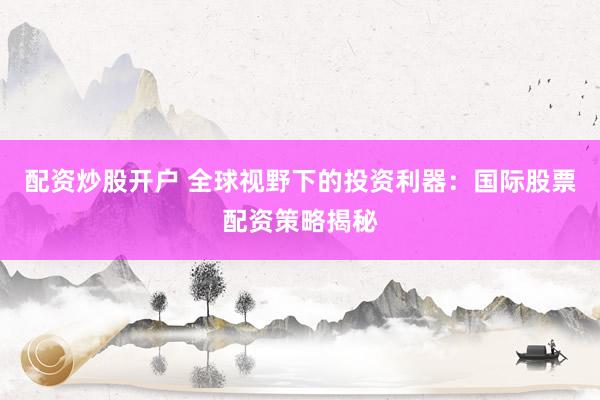 配资炒股开户 全球视野下的投资利器：国际股票配资策略揭秘