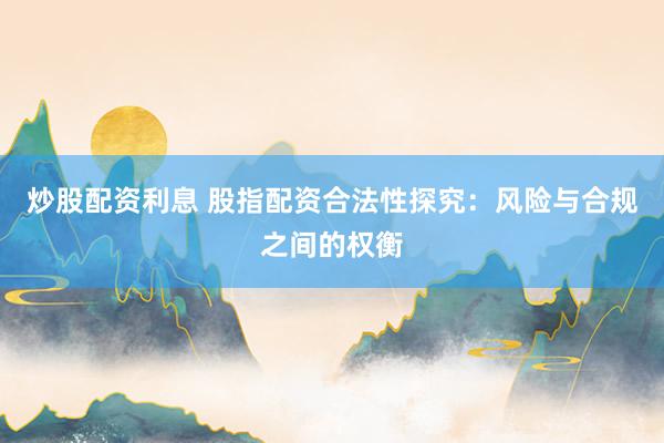 炒股配资利息 股指配资合法性探究：风险与合规之间的权衡