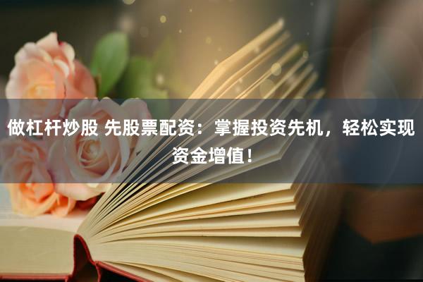 做杠杆炒股 先股票配资：掌握投资先机，轻松实现资金增值！