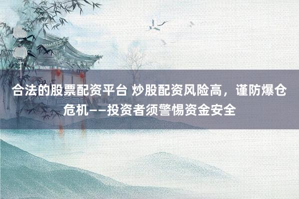 合法的股票配资平台 炒股配资风险高，谨防爆仓危机——投资者须警惕资金安全