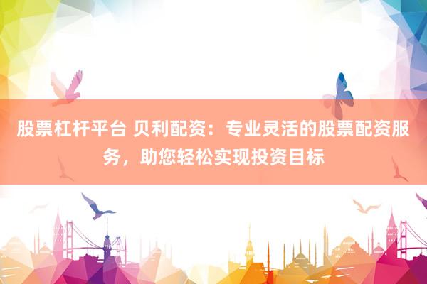 股票杠杆平台 贝利配资：专业灵活的股票配资服务，助您轻松实现投资目标