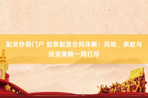 配资炒股门户 股票配资合同详解：风险、条款与投资策略一网打尽