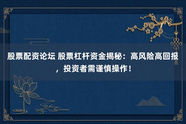 股票配资论坛 股票杠杆资金揭秘：高风险高回报，投资者需谨慎操作！