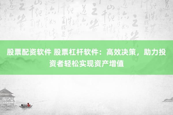 股票配资软件 股票杠杆软件：高效决策，助力投资者轻松实现资产增值