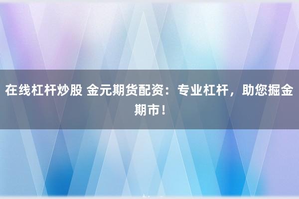 在线杠杆炒股 金元期货配资：专业杠杆，助您掘金期市！
