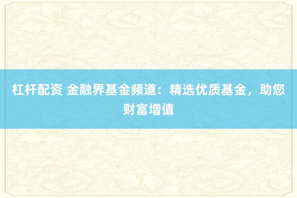 杠杆配资 金融界基金频道：精选优质基金，助您财富增值