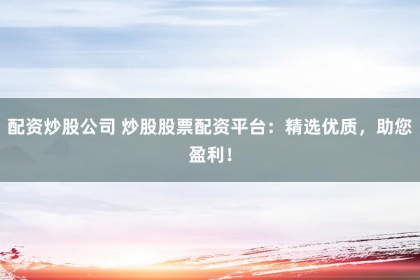 配资炒股公司 炒股股票配资平台：精选优质，助您盈利！