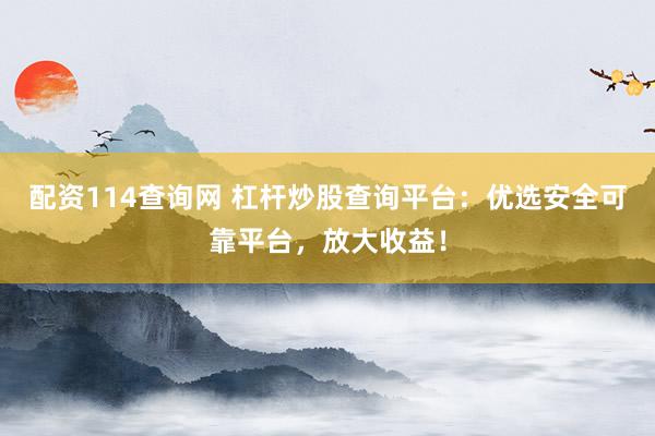 配资114查询网 杠杆炒股查询平台：优选安全可靠平台，放大收益！