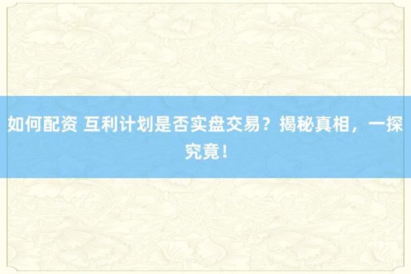 如何配资 互利计划是否实盘交易？揭秘真相，一探究竟！