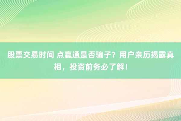 股票交易时间 点嬴通是否骗子？用户亲历揭露真相，投资前务必了解！
