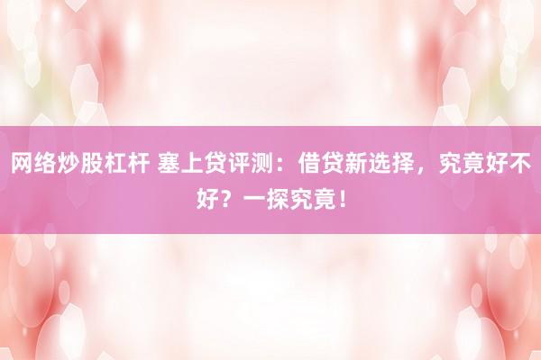 网络炒股杠杆 塞上贷评测：借贷新选择，究竟好不好？一探究竟！