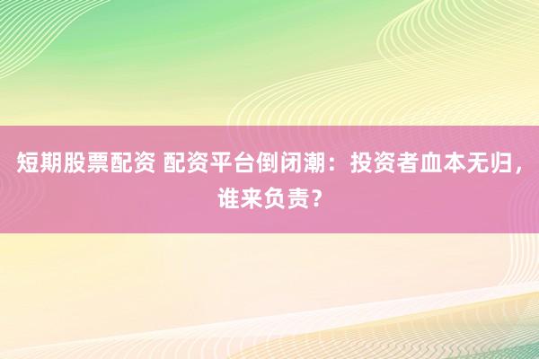 短期股票配资 配资平台倒闭潮：投资者血本无归，谁来负责？