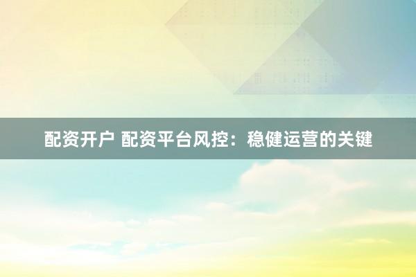 配资开户 配资平台风控：稳健运营的关键