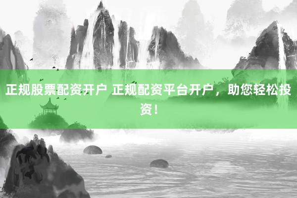 正规股票配资开户 正规配资平台开户，助您轻松投资！
