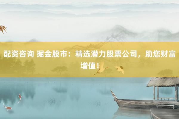 配资咨询 掘金股市：精选潜力股票公司，助您财富增值！