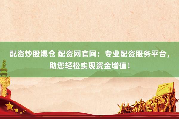 配资炒股爆仓 配资网官网：专业配资服务平台，助您轻松实现资金增值！