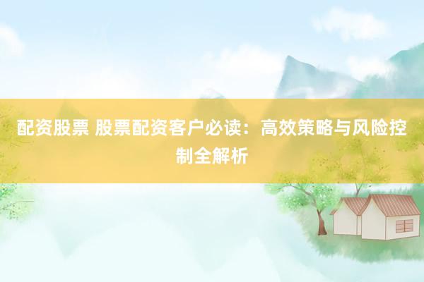 配资股票 股票配资客户必读：高效策略与风险控制全解析