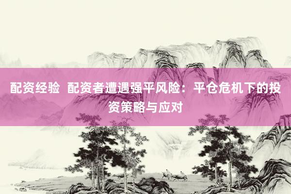 配资经验  配资者遭遇强平风险：平仓危机下的投资策略与应对