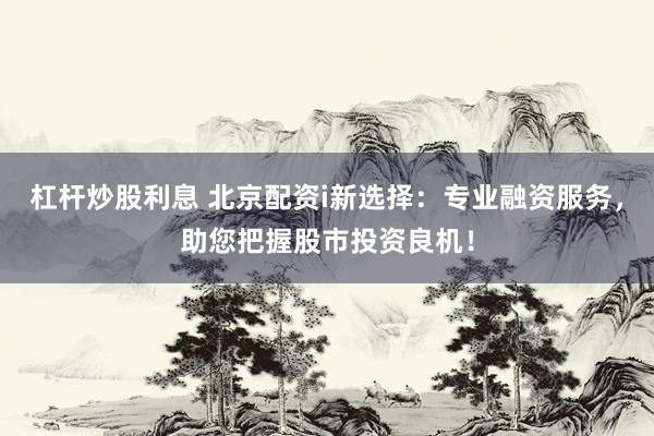 杠杆炒股利息 北京配资i新选择：专业融资服务，助您把握股市投资良机！