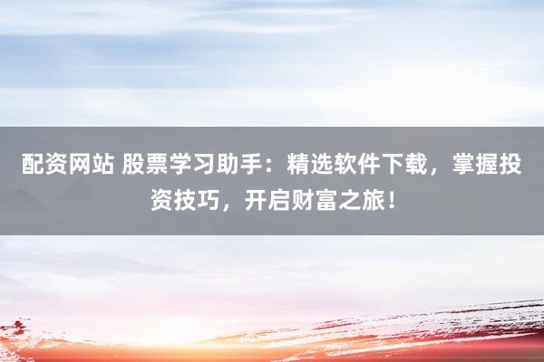 配资网站 股票学习助手：精选软件下载，掌握投资技巧，开启财富之旅！