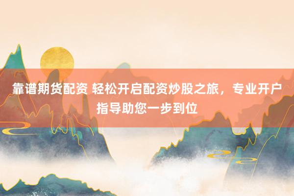 靠谱期货配资 轻松开启配资炒股之旅，专业开户指导助您一步到位