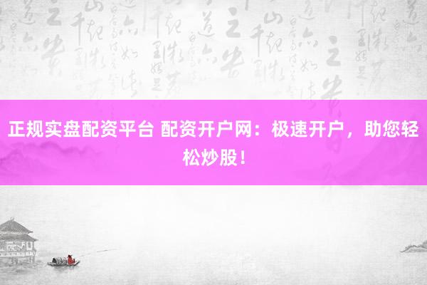正规实盘配资平台 配资开户网：极速开户，助您轻松炒股！