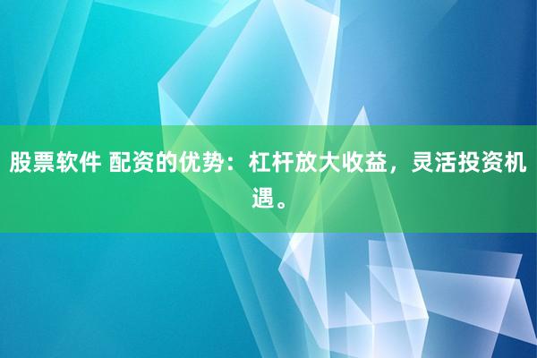 股票软件 配资的优势：杠杆放大收益，灵活投资机遇。