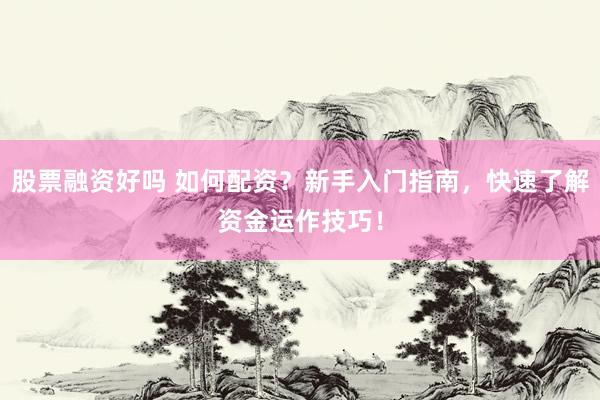 股票融资好吗 如何配资？新手入门指南，快速了解资金运作技巧！