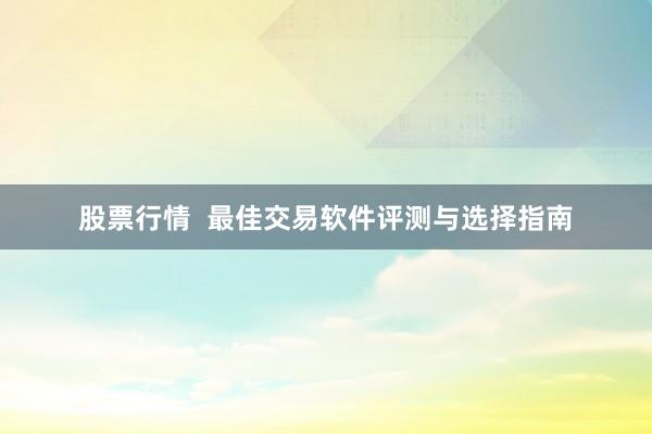 股票行情  最佳交易软件评测与选择指南