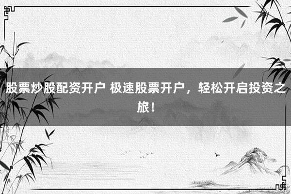 股票炒股配资开户 极速股票开户，轻松开启投资之旅！