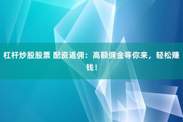杠杆炒股股票 配资返佣：高额佣金等你来，轻松赚钱！