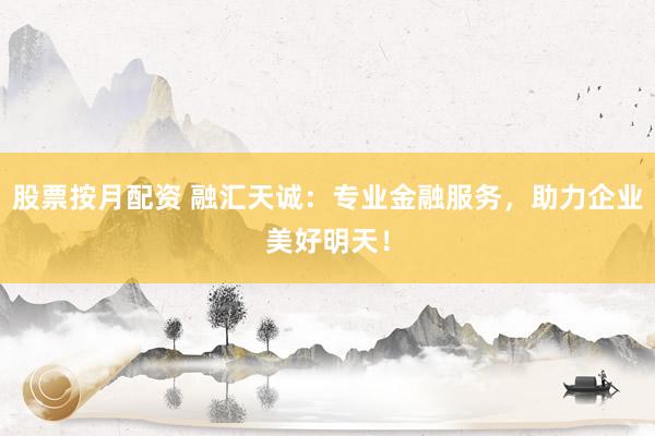 股票按月配资 融汇天诚：专业金融服务，助力企业美好明天！