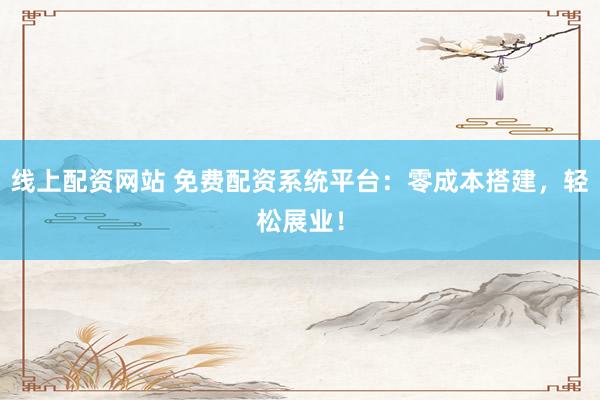 线上配资网站 免费配资系统平台：零成本搭建，轻松展业！