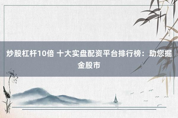 炒股杠杆10倍 十大实盘配资平台排行榜：助您掘金股市