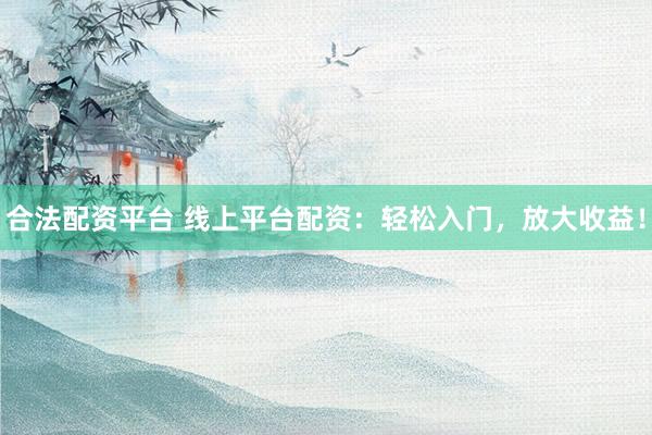 合法配资平台 线上平台配资：轻松入门，放大收益！