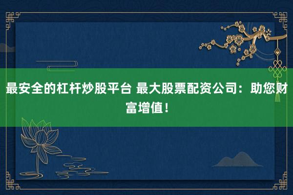 最安全的杠杆炒股平台 最大股票配资公司：助您财富增值！