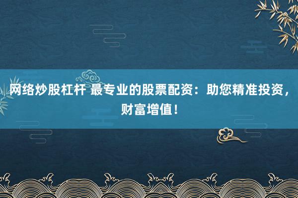 网络炒股杠杆 最专业的股票配资：助您精准投资，财富增值！