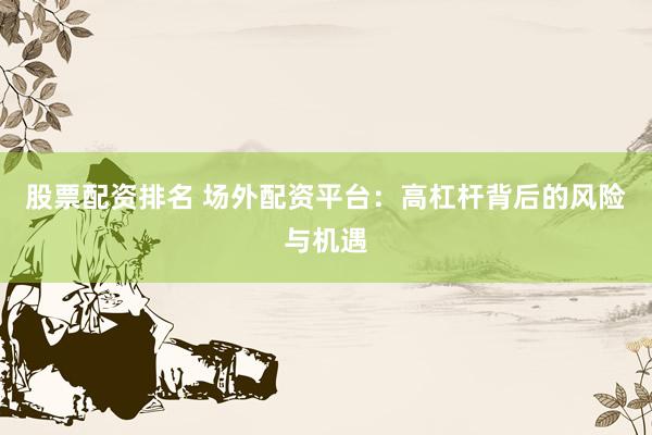股票配资排名 场外配资平台：高杠杆背后的风险与机遇