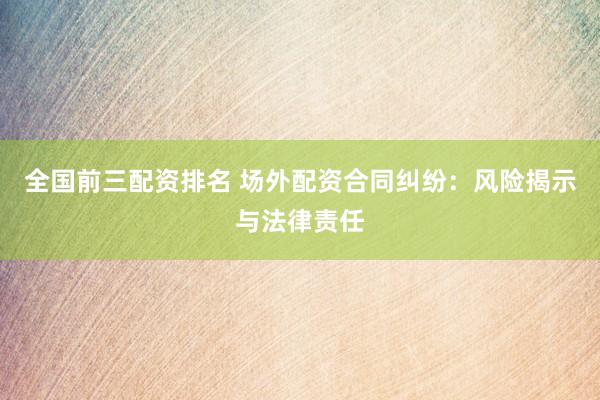 全国前三配资排名 场外配资合同纠纷：风险揭示与法律责任
