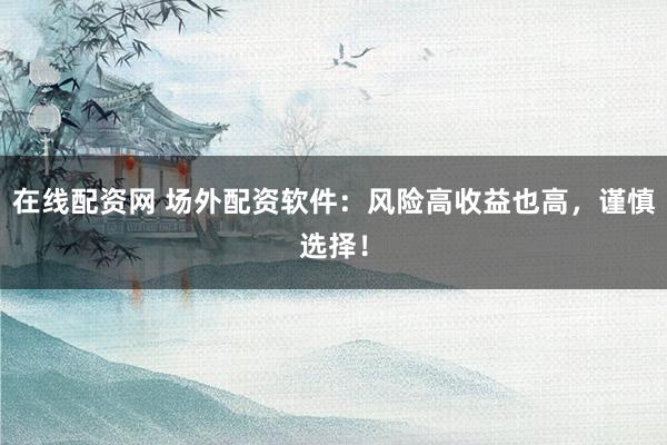 在线配资网 场外配资软件：风险高收益也高，谨慎选择！