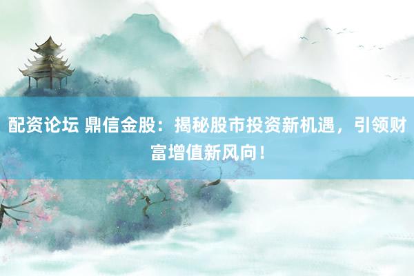 配资论坛 鼎信金股：揭秘股市投资新机遇，引领财富增值新风向！