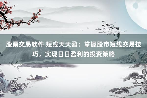 股票交易软件 短线天天盈：掌握股市短线交易技巧，实现日日盈利的投资策略