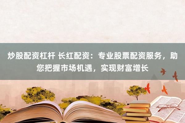 炒股配资杠杆 长红配资：专业股票配资服务，助您把握市场机遇，实现财富增长