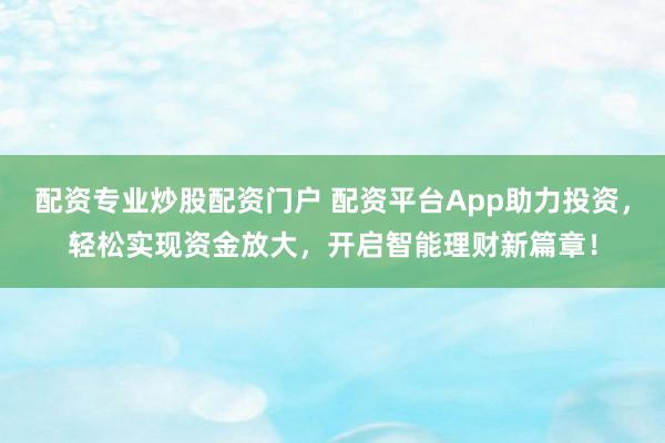 配资专业炒股配资门户 配资平台App助力投资，轻松实现资金放大，开启智能理财新篇章！